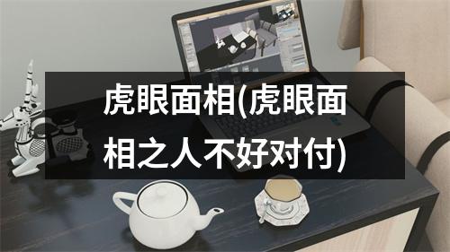 虎眼面相(虎眼面相之人不好对付)