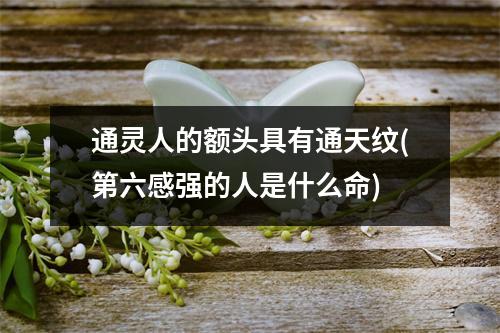 通灵人的额头具有通天纹(第六感强的人是什么命)