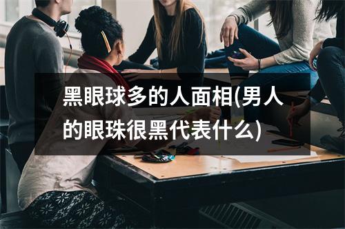 黑眼球多的人面相(男人的眼珠很黑代表什么)