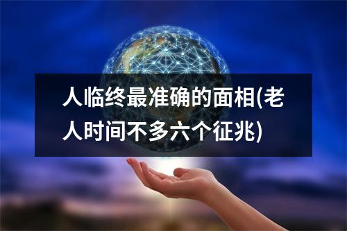 人临终准确的面相(老人时间不多六个征兆)