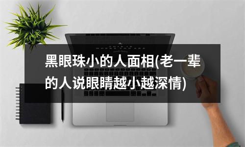 黑眼珠小的人面相(老一辈的人说眼睛越小越深情)