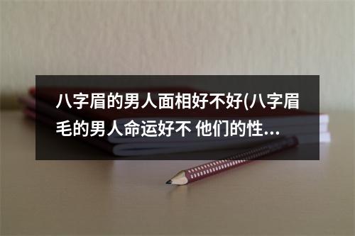 八字眉的男人面相好不好(八字眉毛的男人命运好不 他们的性格怎么样)