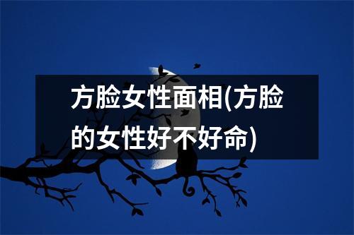 方脸女性面相(方脸的女性好不好命)