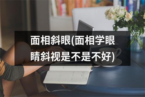 面相斜眼(面相学眼睛斜视是不是不好)