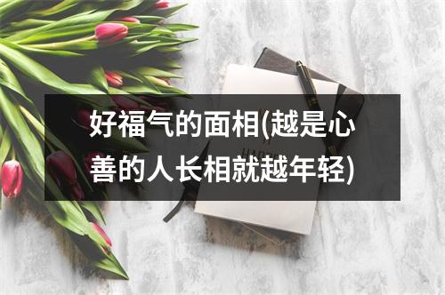 好福气的面相(越是心善的人长相就越年轻)