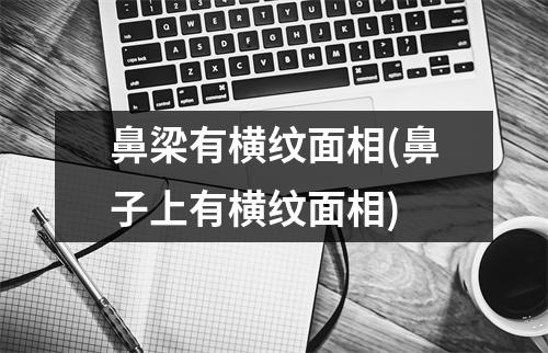 鼻梁有横纹面相(鼻子上有横纹面相)