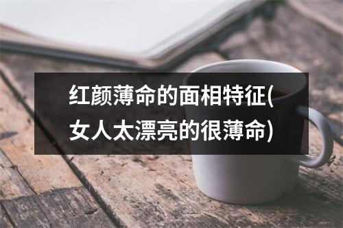 红颜薄命的面相特征(女人太漂亮的很薄命)