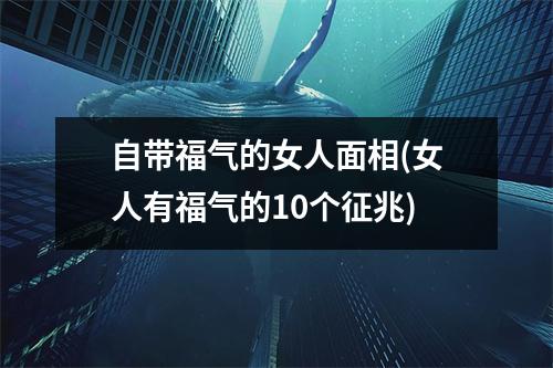 自带福气的女人面相(女人有福气的10个征兆)