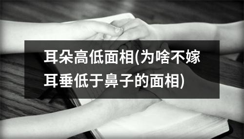 耳朵高低面相(为啥不嫁耳垂低于鼻子的面相)