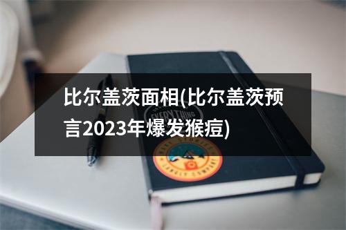 比尔盖茨面相(比尔盖茨预言2023年爆发猴痘)