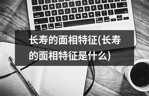 长寿的面相特征(长寿的面相特征是什么)