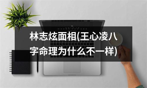 林志炫面相(王心凌八字命理为什么不一样)