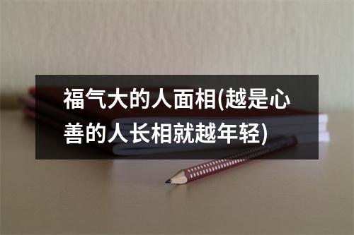 福气大的人面相(越是心善的人长相就越年轻)