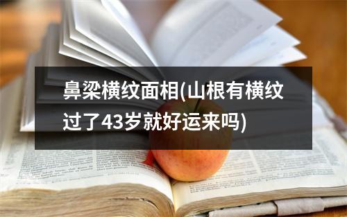 鼻梁横纹面相(山根有横纹过了43岁就好运来吗)