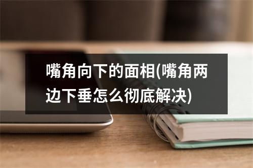 嘴角向下的面相(嘴角两边下垂怎么彻底解决)