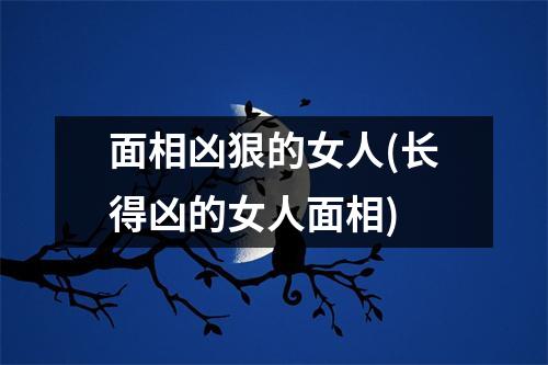 面相凶狠的女人(长得凶的女人面相)