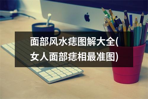 面部风水痣图解大全(女人面部痣相准图)