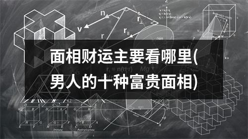 面相财运主要看哪里(男人的十种富贵面相)