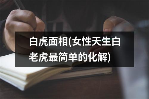 白虎面相(女性天生白老虎简单的化解)