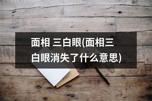 面相 三白眼(面相三白眼消失了什么意思)