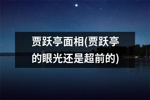 贾跃亭面相(贾跃亭的眼光还是超前的)