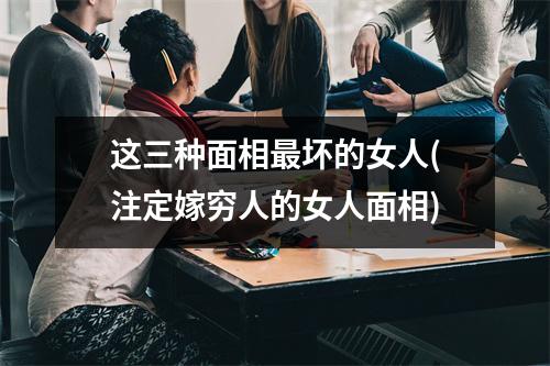 这三种面相坏的女人(注定嫁穷人的女人面相)