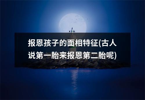 报恩孩子的面相特征(古人说第一胎来报恩第二胎呢)