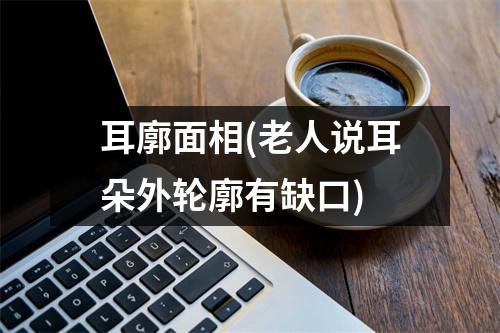 耳廓面相(老人说耳朵外轮廓有缺口)