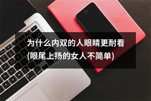 为什么内双的人眼睛更耐看(眼尾上扬的女人不简单)