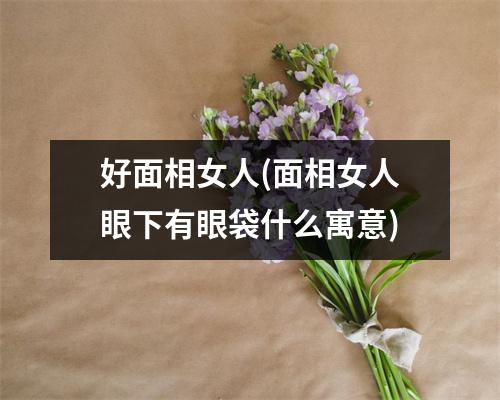 好面相女人(面相女人眼下有眼袋什么寓意)