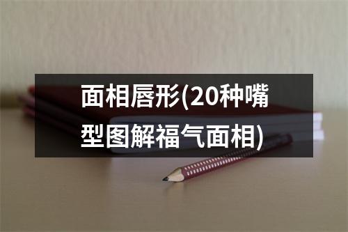 面相唇形(20种嘴型图解福气面相)