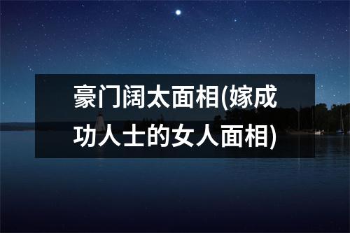 豪门阔太面相(嫁成功人士的女人面相)