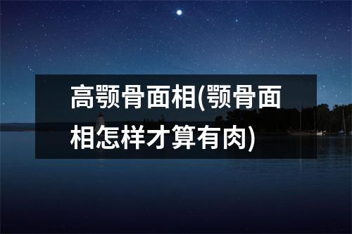 高颚骨面相(颚骨面相怎样才算有肉)