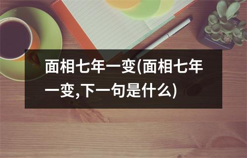 面相七年一变(面相七年一变,下一句是什么)