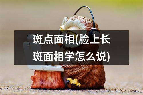 斑点面相(脸上长斑面相学怎么说)