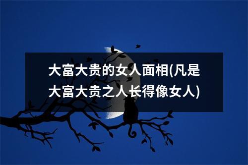 大富大贵的女人面相(凡是大富大贵之人长得像女人)