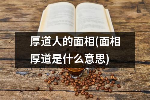 厚道人的面相(面相厚道是什么意思)