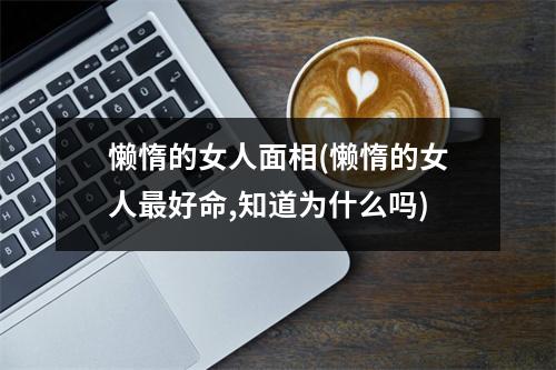 懒惰的女人面相(懒惰的女人好命,知道为什么吗)