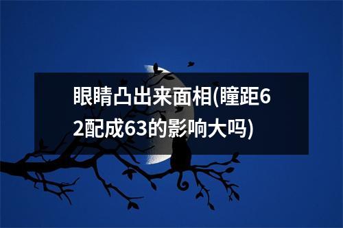 眼睛凸出来面相(瞳距62配成63的影响大吗)