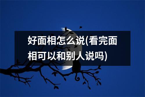 好面相怎么说(看完面相可以和别人说吗)