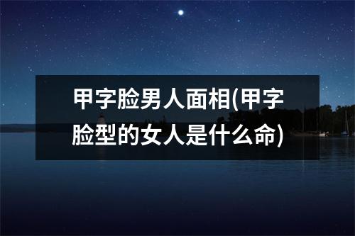 甲字脸男人面相(甲字脸型的女人是什么命)