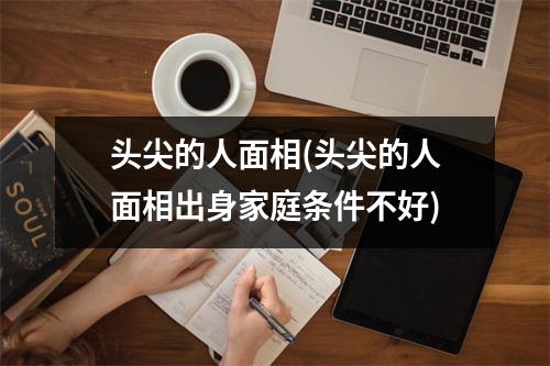 头尖的人面相(头尖的人面相出身家庭条件不好)