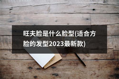 旺夫脸是什么脸型(适合方脸的发型2023最新款)