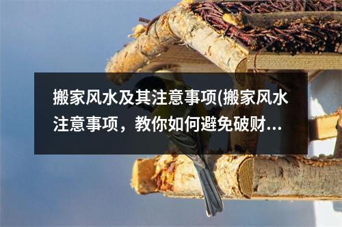 搬家风水及其注意事项(搬家风水注意事项，教你如何避免破财、厄运。)