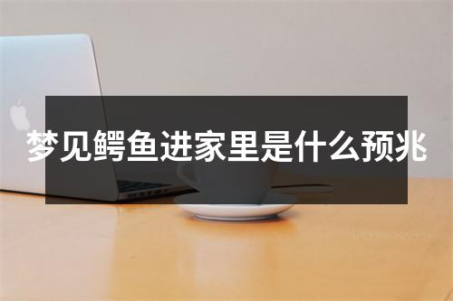 梦见鳄鱼进家里是什么预兆