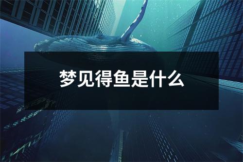 梦见得鱼是什么