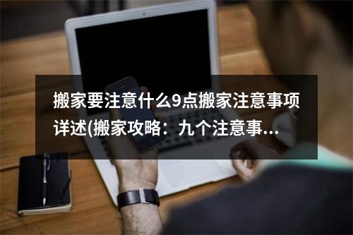 搬家要注意什么9点搬家注意事项详述(搬家攻略：九个注意事项，让你轻松搬家)