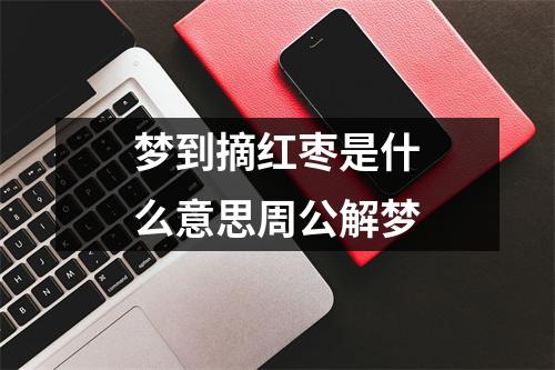 梦到摘红枣是什么意思周公解梦