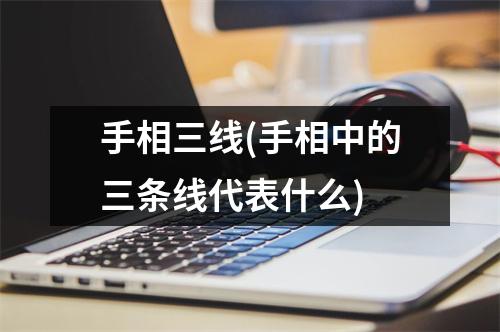 手相三线(手相中的三条线代表什么)