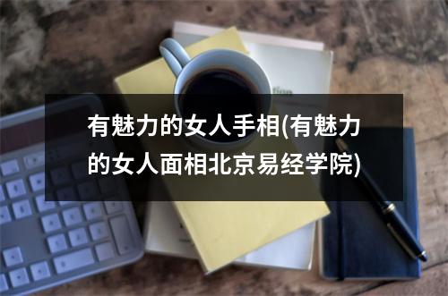 有魅力的女人手相(有魅力的女人面相北京易经学院)